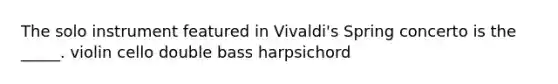 The solo instrument featured in Vivaldi's Spring concerto is the _____. violin cello double bass harpsichord