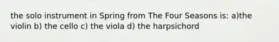 the solo instrument in Spring from The Four Seasons is: a)the violin b) the cello c) the viola d) the harpsichord