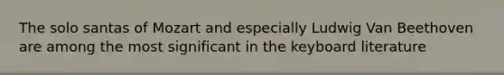 The solo santas of Mozart and especially Ludwig Van Beethoven are among the most significant in the keyboard literature