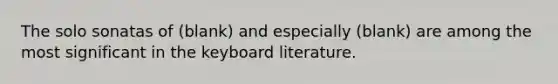 The solo sonatas of (blank) and especially (blank) are among the most significant in the keyboard literature.