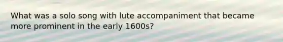What was a solo song with lute accompaniment that became more prominent in the early 1600s?