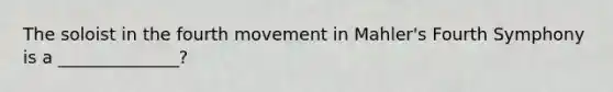 The soloist in the fourth movement in Mahler's Fourth Symphony is a ______________?