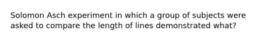 Solomon Asch experiment in which a group of subjects were asked to compare the length of lines demonstrated what?