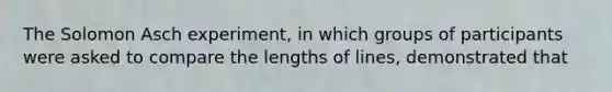 The Solomon Asch experiment, in which groups of participants were asked to compare the lengths of lines, demonstrated that