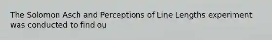 The Solomon Asch and Perceptions of Line Lengths experiment was conducted to find ou