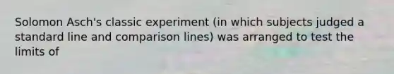 Solomon Asch's classic experiment (in which subjects judged a standard line and comparison lines) was arranged to test the limits of