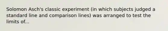 Solomon Asch's classic experiment (in which subjects judged a standard line and comparison lines) was arranged to test the limits of...