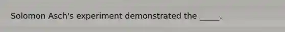 Solomon Asch's experiment demonstrated the _____.