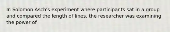 In Solomon Asch's experiment where participants sat in a group and compared the length of lines, the researcher was examining the power of