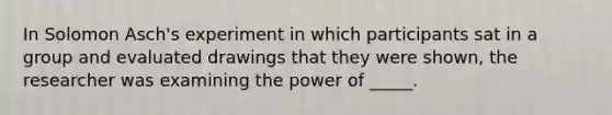 In Solomon Asch's experiment in which participants sat in a group and evaluated drawings that they were shown, the researcher was examining the power of _____.