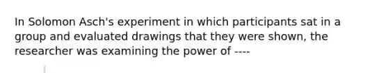 In Solomon Asch's experiment in which participants sat in a group and evaluated drawings that they were shown, the researcher was examining the power of ----