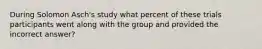 During Solomon Asch's study what percent of these trials participants went along with the group and provided the incorrect answer?