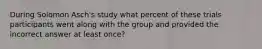 During Solomon Asch's study what percent of these trials participants went along with the group and provided the incorrect answer at least once?