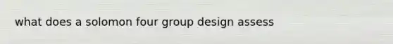 what does a solomon four group design assess