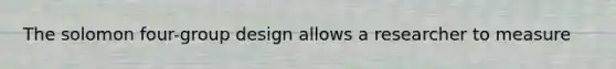 The solomon four-group design allows a researcher to measure