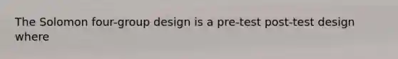 The Solomon four-group design is a pre-test post-test design where