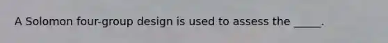 A Solomon four-group design is used to assess the _____.
