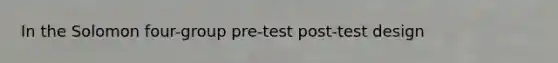 In the Solomon four-group pre-test post-test design