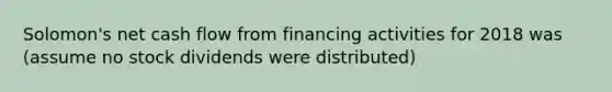 Solomon​'s net cash flow from financing activities for 2018 was​ (assume no stock dividends were​ distributed)