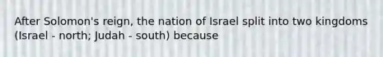 After Solomon's reign, the nation of Israel split into two kingdoms (Israel - north; Judah - south) because