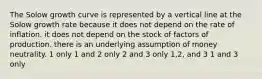 The Solow growth curve is represented by a vertical line at the Solow growth rate because it does not depend on the rate of inflation. it does not depend on the stock of factors of production. there is an underlying assumption of money neutrality. 1 only 1 and 2 only 2 and 3 only 1,2, and 3 1 and 3 only