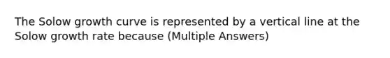 The Solow growth curve is represented by a vertical line at the Solow growth rate because (Multiple Answers)