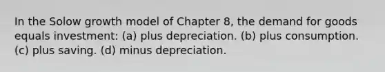 In the Solow growth model of Chapter 8, the demand for goods equals investment: (a) plus depreciation. (b) plus consumption. (c) plus saving. (d) minus depreciation.