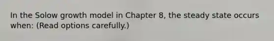 In the Solow growth model in Chapter 8, the steady state occurs when: (Read options carefully.)