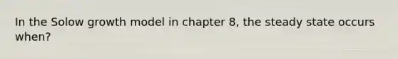 In the Solow growth model in chapter 8, the steady state occurs when?