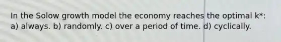 In the Solow growth model the economy reaches the optimal k*: a) always. b) randomly. c) over a period of time. d) cyclically.