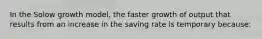 In the Solow growth model, the faster growth of output that results from an increase in the saving rate is temporary because: