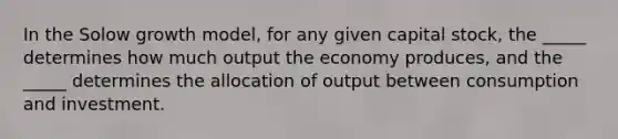 In the Solow growth model, for any given capital stock, the _____ determines how much output the economy produces, and the _____ determines the allocation of output between consumption and investment.