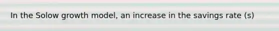 In the Solow growth model, an increase in the savings rate (s)