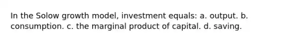 In the Solow growth model, investment equals: a. output. b. consumption. c. the marginal product of capital. d. saving.