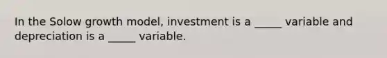 In the Solow growth model, investment is a _____ variable and depreciation is a _____ variable.