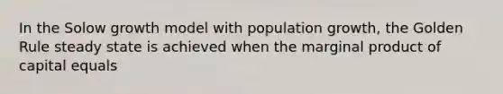 In the Solow growth model with population growth, the Golden Rule steady state is achieved when the marginal product of capital equals