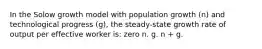 In the Solow growth model with population growth (n) and technological progress (g), the steady-state growth rate of output per effective worker is: zero n. g. n + g.