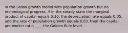 In the Solow growth model with population growth but no technological progress, if in the steady state the marginal product of capital equals 0.10, the depreciation rate equals 0.05, and the rate of population growth equals 0.03, then the capital per worker ratio ____ the Golden Rule level.