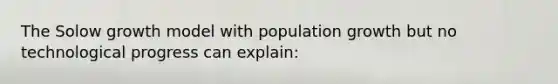 The Solow growth model with population growth but no technological progress can explain: