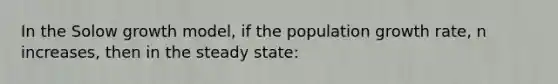 In the Solow growth model, if the population growth rate, n increases, then in the steady state: