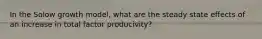 In the Solow growth model, what are the steady state effects of an increase in total factor producivity?