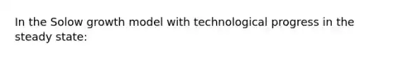 In the Solow growth model with technological progress in the steady state: