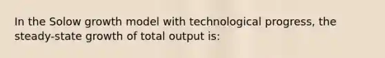 In the Solow growth model with technological progress, the steady-state growth of total output is: