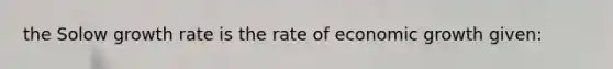 the Solow growth rate is the rate of economic growth given: