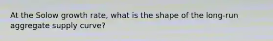 At the Solow growth rate, what is the shape of the long-run aggregate supply curve?