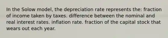 In the Solow model, the depreciation rate represents the: fraction of income taken by taxes. difference between the nominal and real interest rates. inflation rate. fraction of the capital stock that wears out each year.