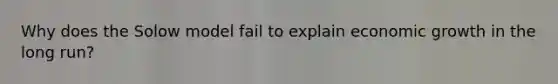Why does the Solow model fail to explain economic growth in the long run?