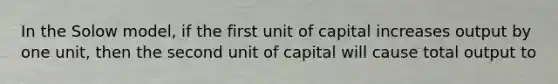 In the Solow model, if the first unit of capital increases output by one unit, then the second unit of capital will cause total output to