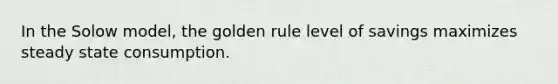 In the Solow model, the golden rule level of savings maximizes steady state consumption.