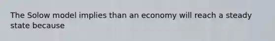 The Solow model implies than an economy will reach a steady state because